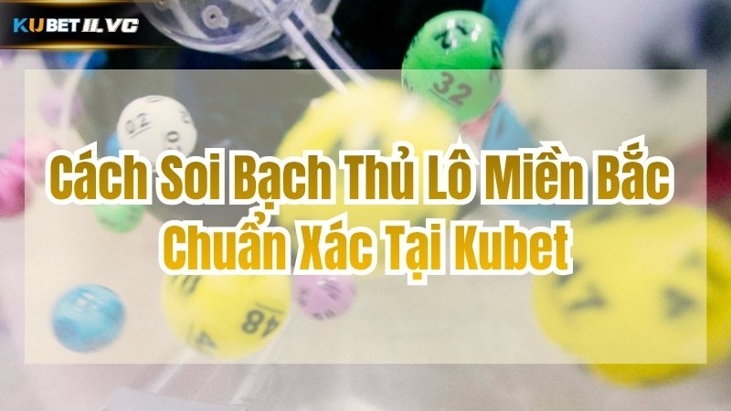 Cách Soi Bạch Thủ Lô Miền Bắc Chuẩn Xác Tại Kubet